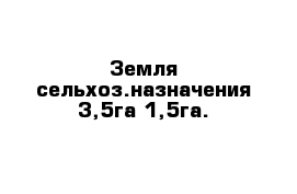 Земля сельхоз.назначения 3,5га 1,5га.